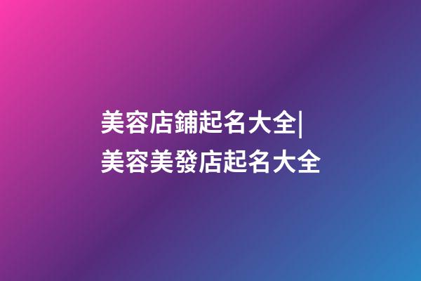 美容店鋪起名大全|美容美發店起名大全-第1張-店鋪起名-玄機派